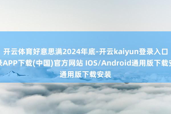 开云体育好意思满2024年底-开云kaiyun登录入口登录APP下载(中国)官方网站 IOS/Android通用版下载安装