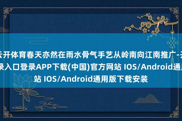 云开体育春天亦然在雨水骨气手艺从岭南向江南推广-开云kaiyun登录入口登录APP下载(中国)官方网站 IOS/Android通用版下载安装