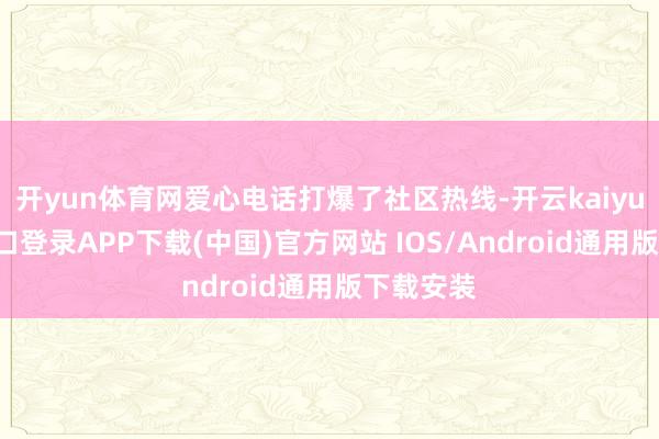 开yun体育网爱心电话打爆了社区热线-开云kaiyun登录入口登录APP下载(中国)官方网站 IOS/Android通用版下载安装
