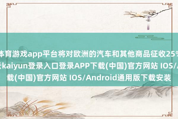 体育游戏app平台将对欧洲的汽车和其他商品征收25%的“平等”关税-开云kaiyun登录入口登录APP下载(中国)官方网站 IOS/Android通用版下载安装