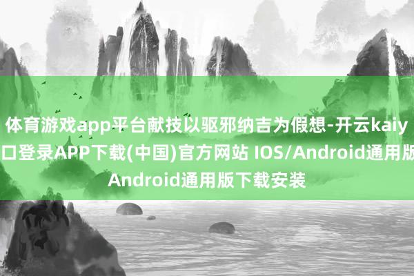 体育游戏app平台献技以驱邪纳吉为假想-开云kaiyun登录入口登录APP下载(中国)官方网站 IOS/Android通用版下载安装