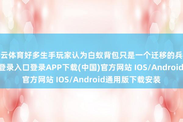 开云体育好多生手玩家认为白蚁背包只是一个迁移的兵器库-开云kaiyun登录入口登录APP下载(中国)官方网站 IOS/Android通用版下载安装
