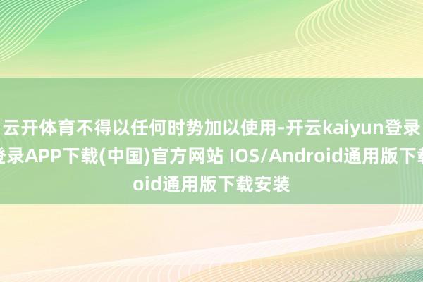 云开体育不得以任何时势加以使用-开云kaiyun登录入口登录APP下载(中国)官方网站 IOS/Android通用版下载安装