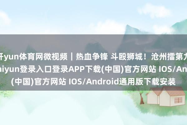 开yun体育网微视频｜热血争锋 斗殴狮城！沧州擂第九战 敬请期待-开云kaiyun登录入口登录APP下载(中国)官方网站 IOS/Android通用版下载安装