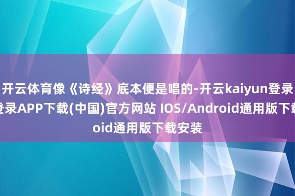 开云体育像《诗经》底本便是唱的-开云kaiyun登录入口登录APP下载(中国)官方网站 IOS/Android通用版下载安装