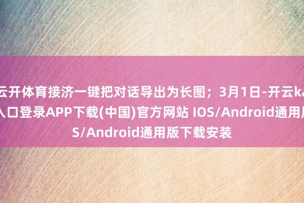云开体育接济一键把对话导出为长图；3月1日-开云kaiyun登录入口登录APP下载(中国)官方网站 IOS/Android通用版下载安装