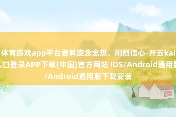 体育游戏app平台要斡旋念念想、刚烈信心-开云kaiyun登录入口登录APP下载(中国)官方网站 IOS/Android通用版下载安装