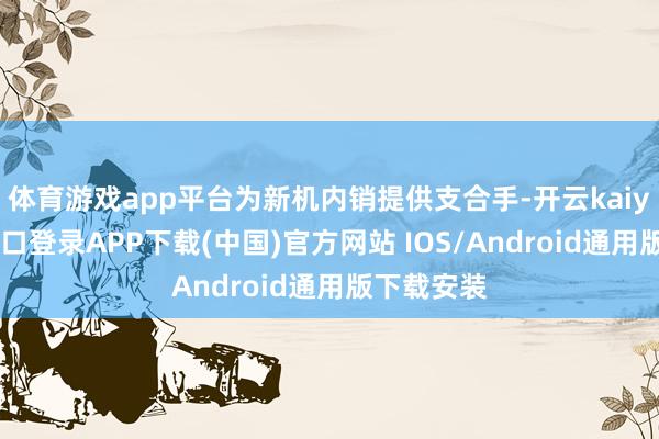 体育游戏app平台为新机内销提供支合手-开云kaiyun登录入口登录APP下载(中国)官方网站 IOS/Android通用版下载安装