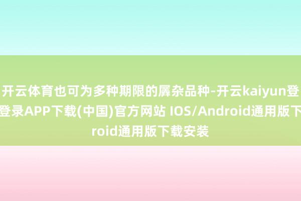 开云体育也可为多种期限的羼杂品种-开云kaiyun登录入口登录APP下载(中国)官方网站 IOS/Android通用版下载安装