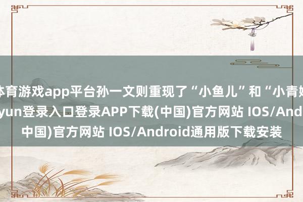 体育游戏app平台孙一文则重现了“小鱼儿”和“小青娥”两个造型-开云kaiyun登录入口登录APP下载(中国)官方网站 IOS/Android通用版下载安装