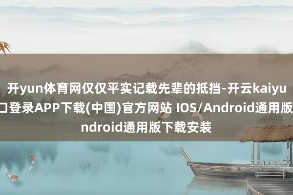开yun体育网仅仅平实记载先辈的抵挡-开云kaiyun登录入口登录APP下载(中国)官方网站 IOS/Android通用版下载安装