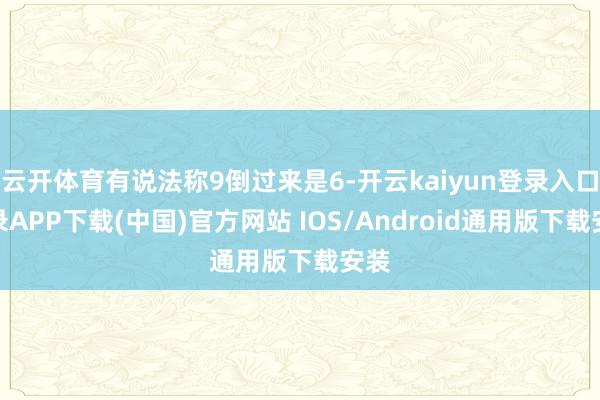 云开体育有说法称9倒过来是6-开云kaiyun登录入口登录APP下载(中国)官方网站 IOS/Android通用版下载安装