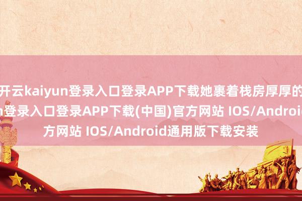 开云kaiyun登录入口登录APP下载她裹着栈房厚厚的浴袍-开云kaiyun登录入口登录APP下载(中国)官方网站 IOS/Android通用版下载安装