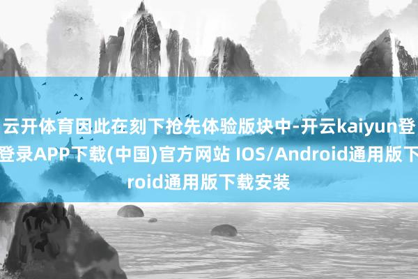 云开体育因此在刻下抢先体验版块中-开云kaiyun登录入口登录APP下载(中国)官方网站 IOS/Android通用版下载安装