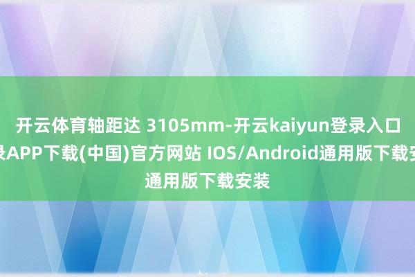 开云体育轴距达 3105mm-开云kaiyun登录入口登录APP下载(中国)官方网站 IOS/Android通用版下载安装