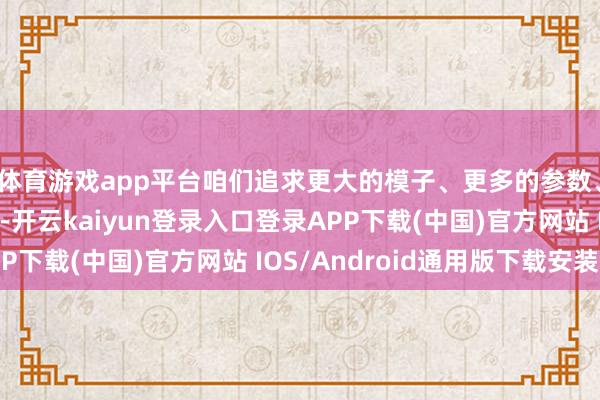 体育游戏app平台咱们追求更大的模子、更多的参数、更海量的窥察数据-开云kaiyun登录入口登录APP下载(中国)官方网站 IOS/Android通用版下载安装