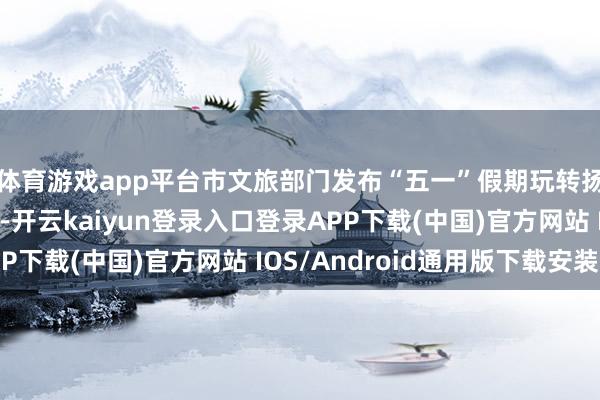 体育游戏app平台市文旅部门发布“五一”假期玩转扬州三大主题游澄莹-开云kaiyun登录入口登录APP下载(中国)官方网站 IOS/Android通用版下载安装