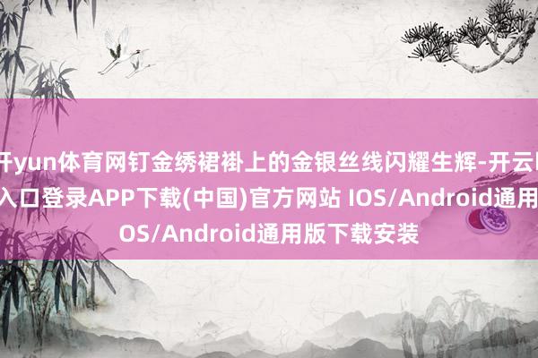 开yun体育网钉金绣裙褂上的金银丝线闪耀生辉-开云kaiyun登录入口登录APP下载(中国)官方网站 IOS/Android通用版下载安装
