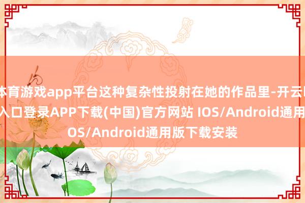 体育游戏app平台这种复杂性投射在她的作品里-开云kaiyun登录入口登录APP下载(中国)官方网站 IOS/Android通用版下载安装