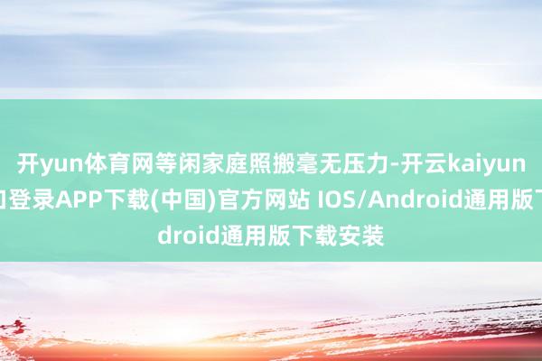 开yun体育网等闲家庭照搬毫无压力-开云kaiyun登录入口登录APP下载(中国)官方网站 IOS/Android通用版下载安装