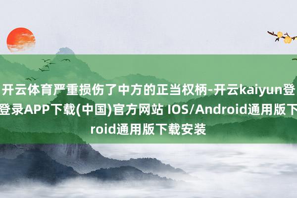 开云体育严重损伤了中方的正当权柄-开云kaiyun登录入口登录APP下载(中国)官方网站 IOS/Android通用版下载安装