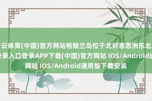 开云体育(中国)官方网站格陵兰岛位于北好意思洲东北部-开云kaiyun登录入口登录APP下载(中国)官方网站 IOS/Android通用版下载安装