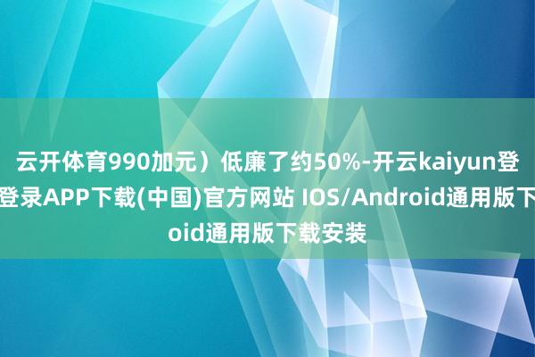 云开体育990加元）低廉了约50%-开云kaiyun登录入口登录APP下载(中国)官方网站 IOS/Android通用版下载安装