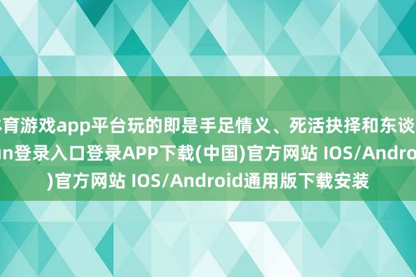 体育游戏app平台玩的即是手足情义、死活抉择和东谈主性抗拒-开云kaiyun登录入口登录APP下载(中国)官方网站 IOS/Android通用版下载安装