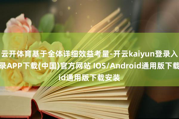 云开体育基于全体详细效益考量-开云kaiyun登录入口登录APP下载(中国)官方网站 IOS/Android通用版下载安装
