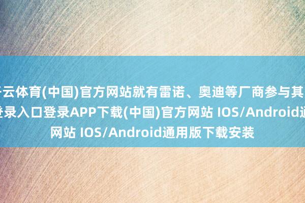 开云体育(中国)官方网站就有雷诺、奥迪等厂商参与其中-开云kaiyun登录入口登录APP下载(中国)官方网站 IOS/Android通用版下载安装