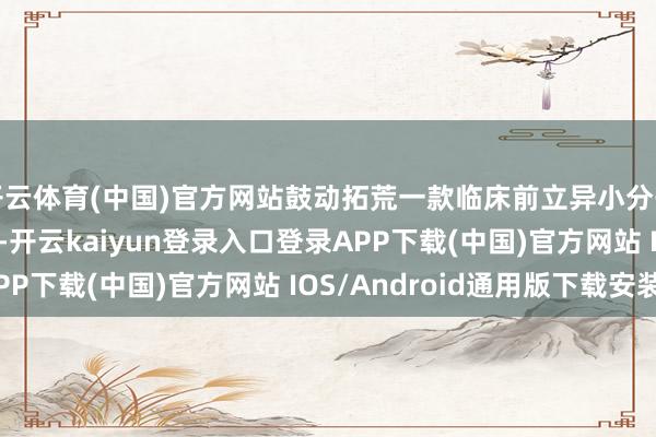 开云体育(中国)官方网站鼓动拓荒一款临床前立异小分子脂卵白(a) 扼制剂-开云kaiyun登录入口登录APP下载(中国)官方网站 IOS/Android通用版下载安装