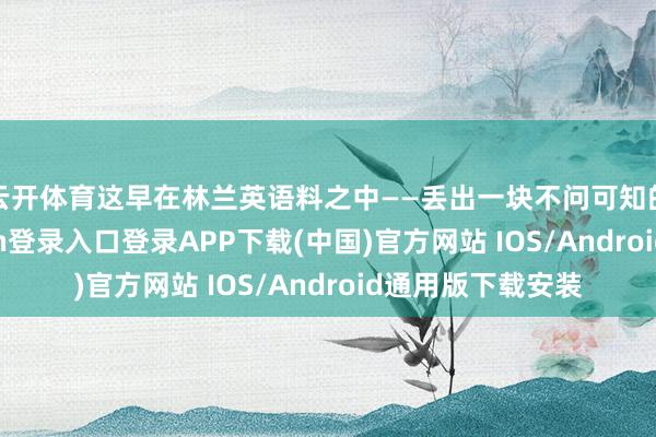 云开体育这早在林兰英语料之中——丢出一块不问可知的钓饵-开云kaiyun登录入口登录APP下载(中国)官方网站 IOS/Android通用版下载安装