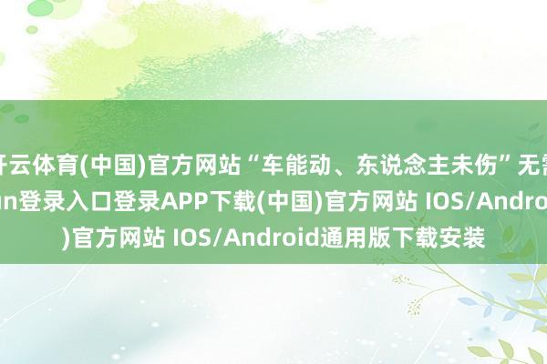 开云体育(中国)官方网站“车能动、东说念主未伤”无需等交警-开云kaiyun登录入口登录APP下载(中国)官方网站 IOS/Android通用版下载安装