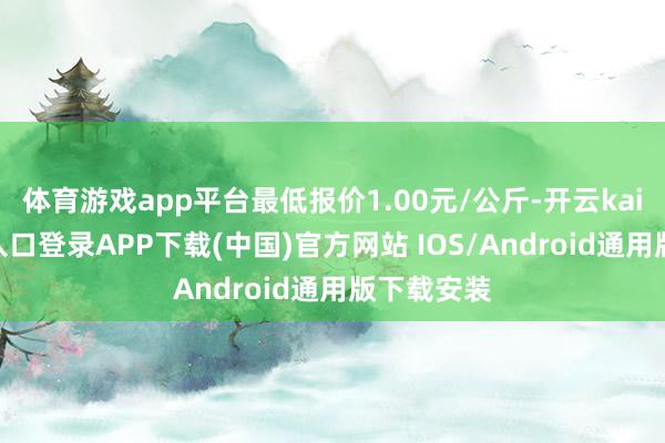 体育游戏app平台最低报价1.00元/公斤-开云kaiyun登录入口登录APP下载(中国)官方网站 IOS/Android通用版下载安装