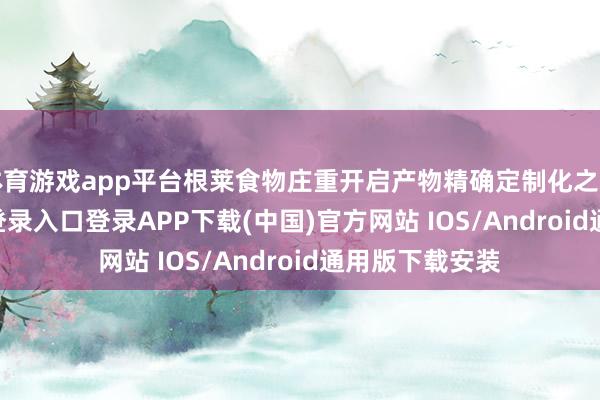 体育游戏app平台根莱食物庄重开启产物精确定制化之路-开云kaiyun登录入口登录APP下载(中国)官方网站 IOS/Android通用版下载安装