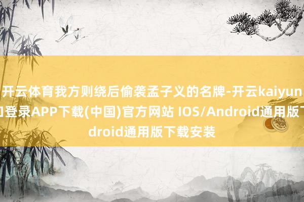 开云体育我方则绕后偷袭孟子义的名牌-开云kaiyun登录入口登录APP下载(中国)官方网站 IOS/Android通用版下载安装