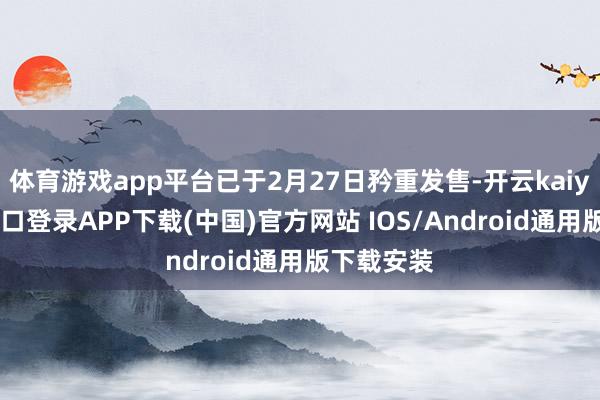 体育游戏app平台已于2月27日矜重发售-开云kaiyun登录入口登录APP下载(中国)官方网站 IOS/Android通用版下载安装