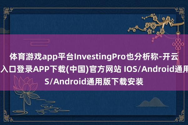 体育游戏app平台InvestingPro也分析称-开云kaiyun登录入口登录APP下载(中国)官方网站 IOS/Android通用版下载安装