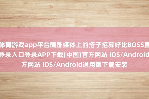 体育游戏app平台酬酢媒体上的搭子招募好比BOSS直聘-开云kaiyun登录入口登录APP下载(中国)官方网站 IOS/Android通用版下载安装