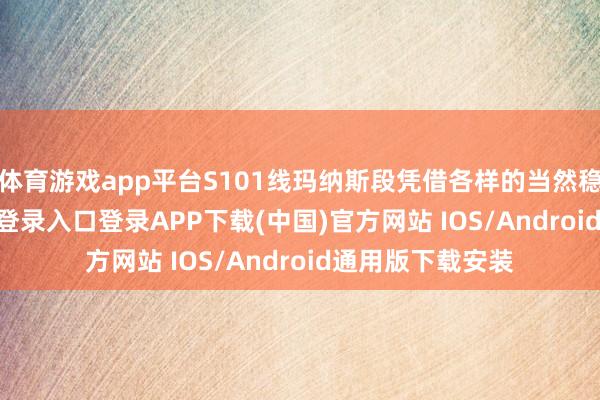 体育游戏app平台S101线玛纳斯段凭借各样的当然稳重-开云kaiyun登录入口登录APP下载(中国)官方网站 IOS/Android通用版下载安装