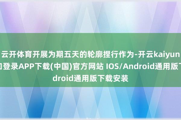 云开体育开展为期五天的轮廓捏行作为-开云kaiyun登录入口登录APP下载(中国)官方网站 IOS/Android通用版下载安装