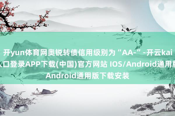 开yun体育网奥锐转债信用级别为“AA-”-开云kaiyun登录入口登录APP下载(中国)官方网站 IOS/Android通用版下载安装