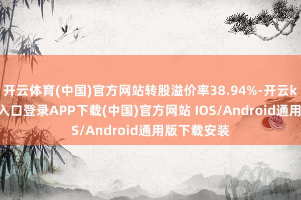 开云体育(中国)官方网站转股溢价率38.94%-开云kaiyun登录入口登录APP下载(中国)官方网站 IOS/Android通用版下载安装