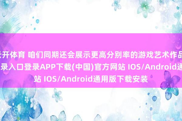 云开体育 咱们同期还会展示更高分别率的游戏艺术作品-开云kaiyun登录入口登录APP下载(中国)官方网站 IOS/Android通用版下载安装