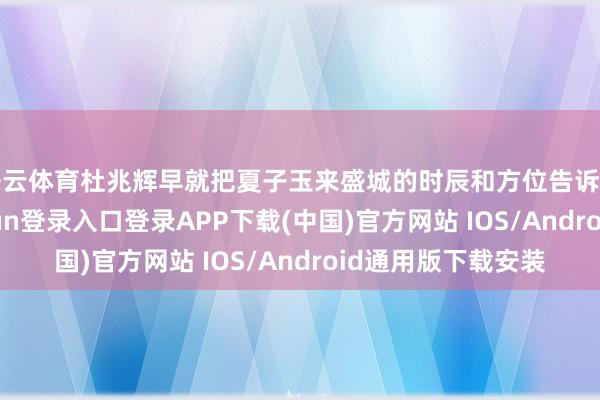 开云体育杜兆辉早就把夏子玉来盛城的时辰和方位告诉了夏晓兰-开云kaiyun登录入口登录APP下载(中国)官方网站 IOS/Android通用版下载安装