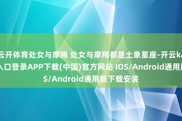 云开体育处女与摩羯 处女与摩羯都是土象星座-开云kaiyun登录入口登录APP下载(中国)官方网站 IOS/Android通用版下载安装