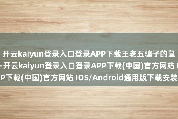 开云kaiyun登录入口登录APP下载王老五骗子的鼠一又友更要把抓契机-开云kaiyun登录入口登录APP下载(中国)官方网站 IOS/Android通用版下载安装