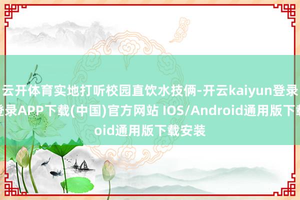 云开体育实地打听校园直饮水技俩-开云kaiyun登录入口登录APP下载(中国)官方网站 IOS/Android通用版下载安装