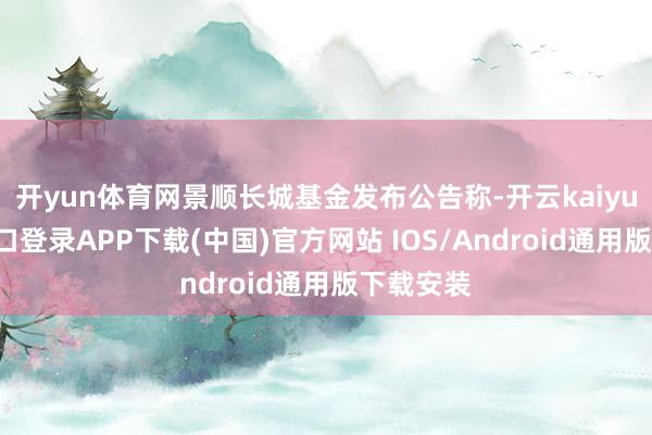 开yun体育网景顺长城基金发布公告称-开云kaiyun登录入口登录APP下载(中国)官方网站 IOS/Android通用版下载安装