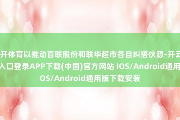 云开体育以推动百联股份和联华超市各自纠搭伙源-开云kaiyun登录入口登录APP下载(中国)官方网站 IOS/Android通用版下载安装